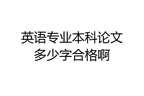 英语专业本科论文多少字合格啊