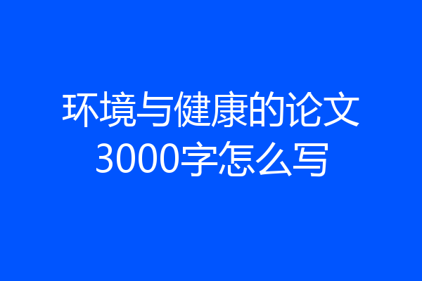 环境与健康的论文3000字怎么写