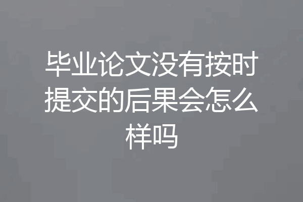 毕业论文没有按时提交的后果会怎么样吗