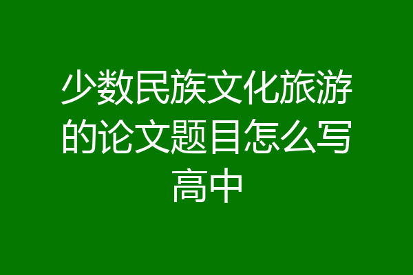 少数民族文化旅游的论文题目怎么写高中