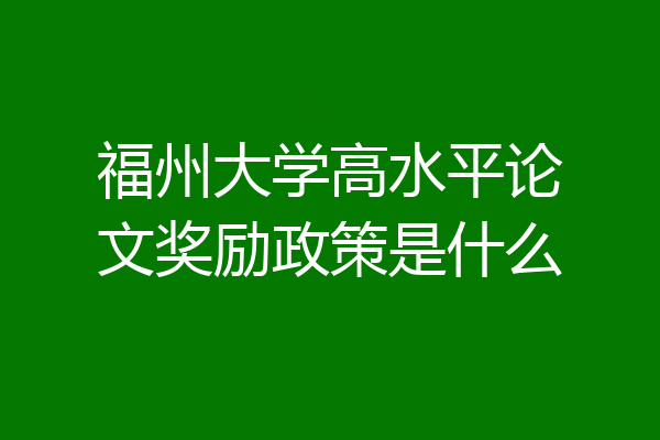 福州大学高水平论文奖励政策是什么