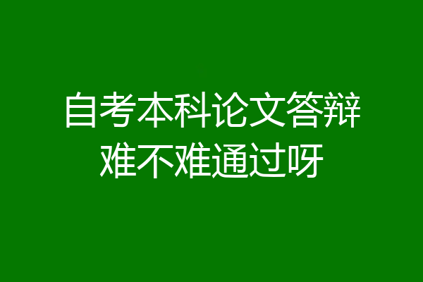 自考本科论文答辩难不难通过呀