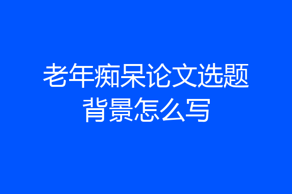 老年痴呆论文选题背景怎么写