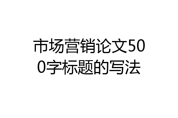 市场营销论文500字标题的写法