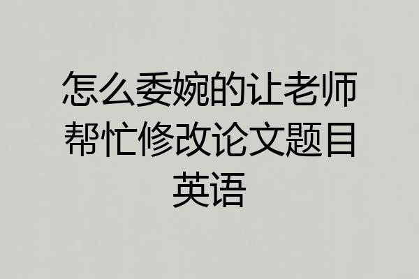 怎么委婉的让老师帮忙修改论文题目英语