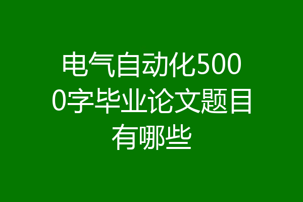电气自动化5000字毕业论文题目有哪些