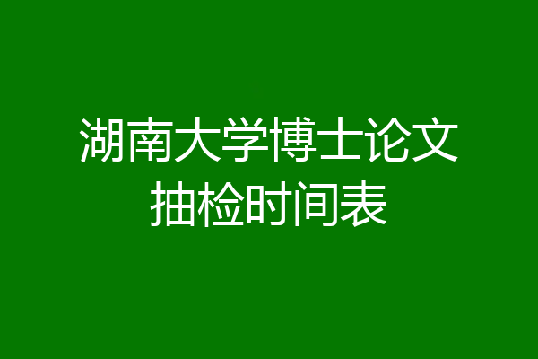 湖南大学博士论文抽检时间表