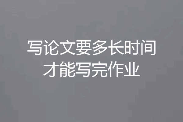 写论文要多长时间才能写完作业