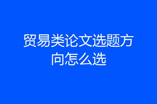 贸易类论文选题方向怎么选