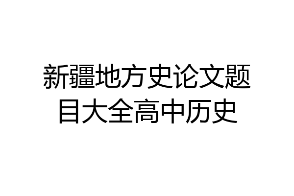 新疆地方史论文题目大全高中历史