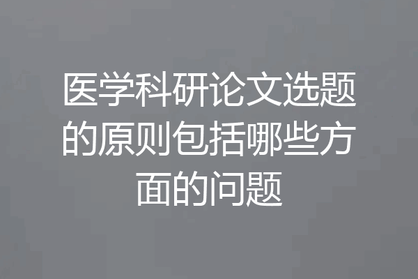 医学科研论文选题的原则包括哪些方面的问题