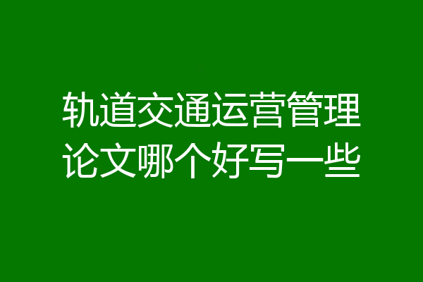 轨道交通运营管理论文哪个好写一些