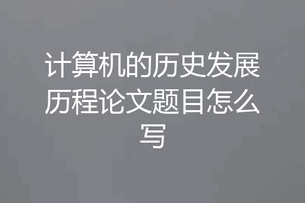 计算机的历史发展历程论文题目怎么写