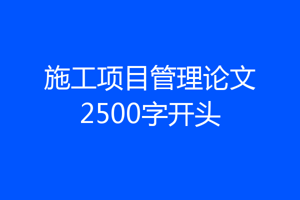 施工项目管理论文2500字开头