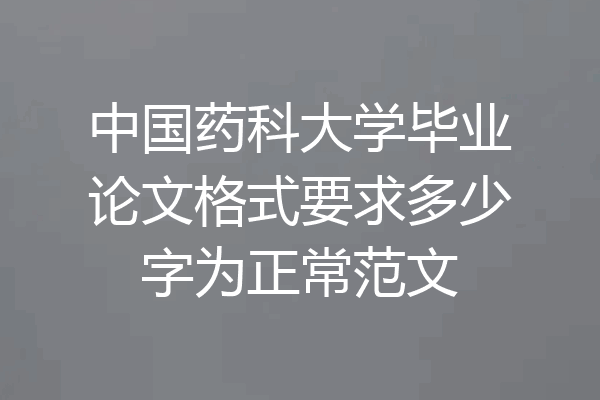 中国药科大学毕业论文格式要求多少字为正常范文