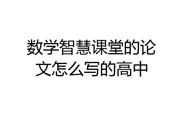 数学智慧课堂的论文怎么写的高中