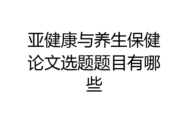亚健康与养生保健论文选题题目有哪些