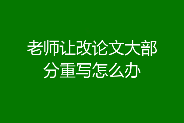 老师让改论文大部分重写怎么办