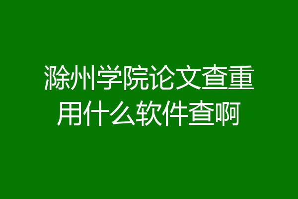 滁州学院论文查重用什么软件查啊