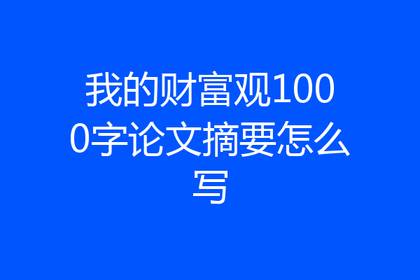 我的财富观1000字论文摘要怎么写