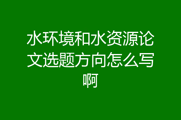 水环境和水资源论文选题方向怎么写啊