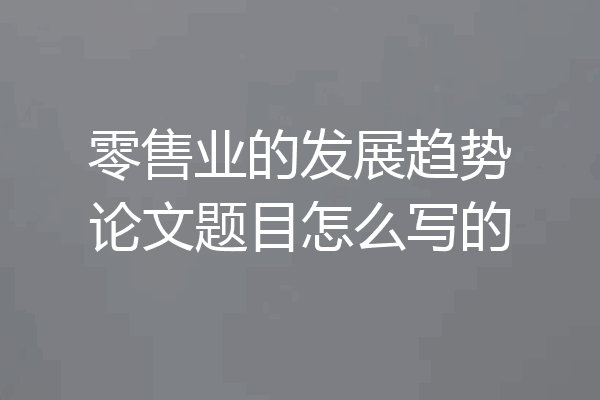 零售业的发展趋势论文题目怎么写的