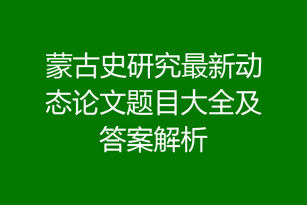 蒙古史研究最新动态论文题目大全及答案解析