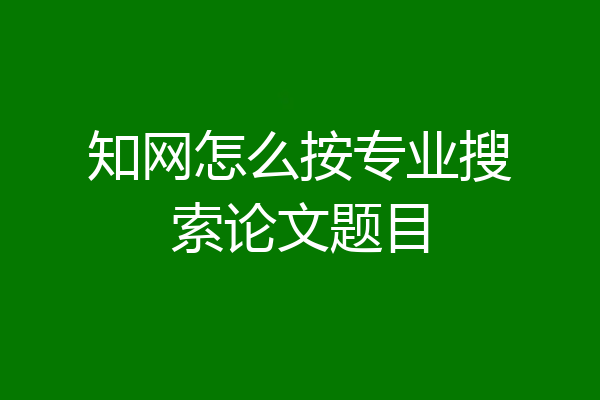 知网怎么按专业搜索论文题目