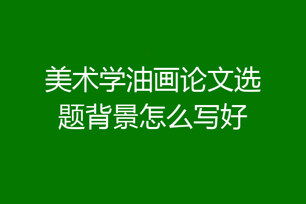 美术学油画论文选题背景怎么写好