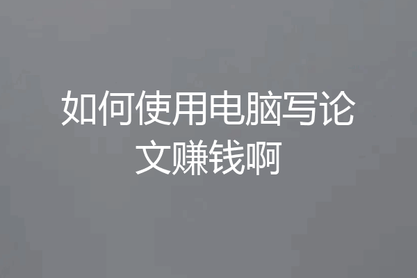 如何使用电脑写论文赚钱啊