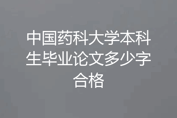 中国药科大学本科生毕业论文多少字合格