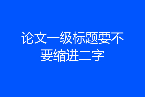 论文一级标题要不要缩进二字
