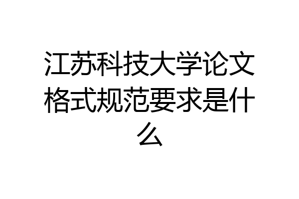 江苏科技大学论文格式规范要求是什么