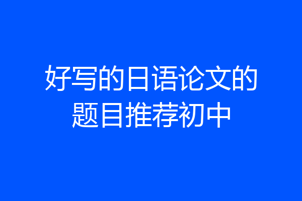 好写的日语论文的题目推荐初中