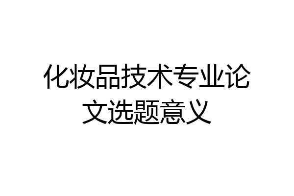 化妆品技术专业论文选题意义