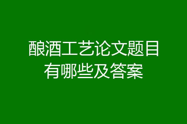 酿酒工艺论文题目有哪些及答案