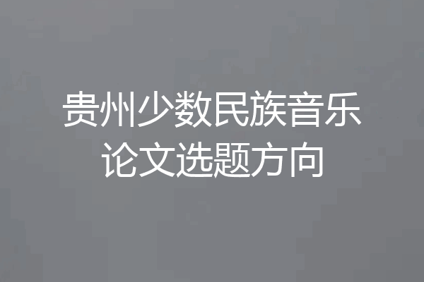 贵州少数民族音乐论文选题方向