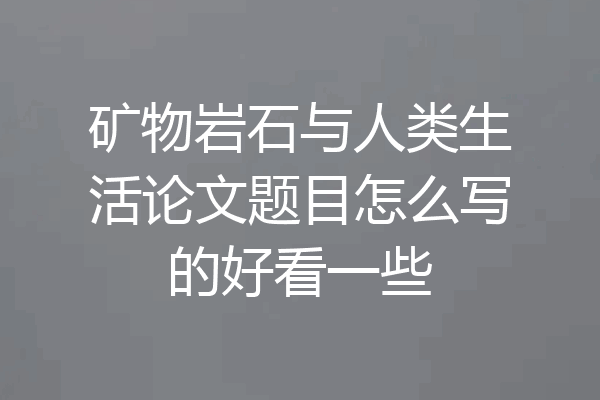 矿物岩石与人类生活论文题目怎么写的好看一些