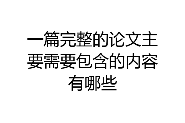 一篇完整的论文主要需要包含的内容有哪些