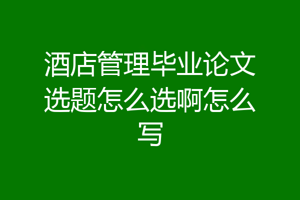 酒店管理毕业论文选题怎么选啊怎么写