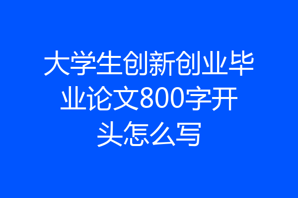 大学生创新创业毕业论文800字开头怎么写