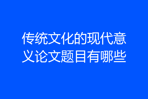 传统文化的现代意义论文题目有哪些