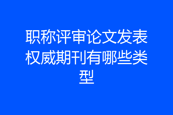 职称评审论文发表权威期刊有哪些类型