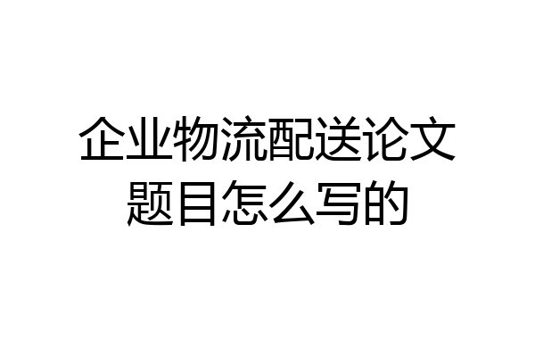 企业物流配送论文题目怎么写的