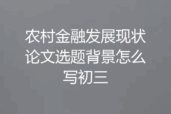 农村金融发展现状论文选题背景怎么写初三
