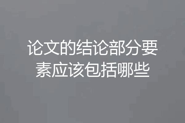论文的结论部分要素应该包括哪些