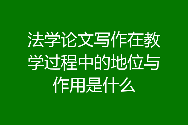 法学论文写作在教学过程中的地位与作用是什么