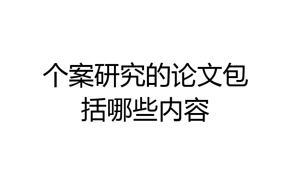个案研究的论文包括哪些内容
