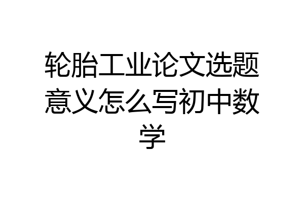 轮胎工业论文选题意义怎么写初中数学