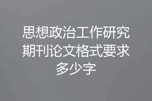 思想政治工作研究期刊论文格式要求多少字